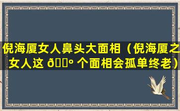 倪海厦女人鼻头大面相（倪海厦之女人这 🐺 个面相会孤单终老）